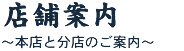 店舗案内　～本店と分店のご案内～　